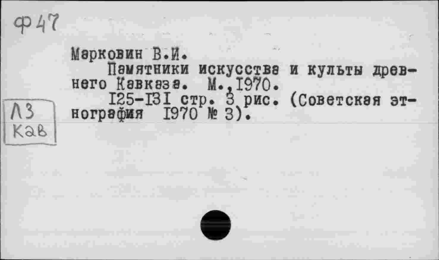 ﻿
лв
Kafe
Мврковин В.И.
Памятники искусстве и культы древнего Кавказа. М.,1970.
125-131 стр. 3 рис. (Советская этнография 1970 № 3).